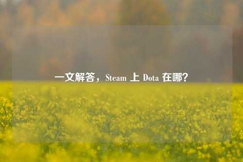 一文解答，Steam 上 Dota 在哪？
