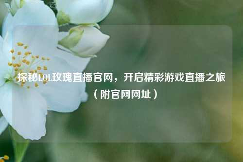 探秘LOL玫瑰直播官网,开启精彩游戏直播之旅(附官网网址)