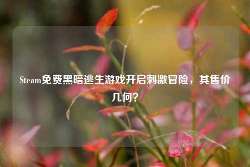 Steam免费黑暗逃生游戏开启刺激冒险，其售价几何？