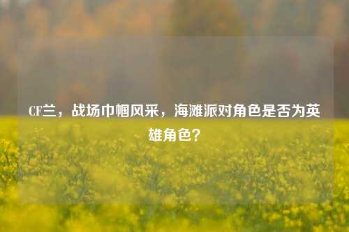 CF兰,战场巾帼风采,海滩派对角色是否为英雄角色?