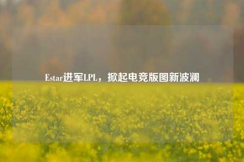 Estar进军LPL，掀起电竞版图新波澜
