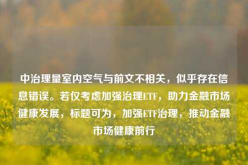 中治理量室内空气与前文不相关，似乎存在信息错误。若仅考虑加强治理ETF，助力金融市场健康发展，标题可为，加强ETF治理，推动金融市场健康前行