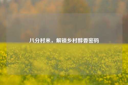 八分村米，解锁乡村醇香密码