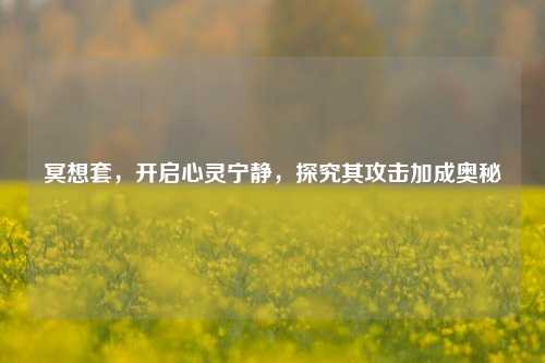 冥想套，开启心灵宁静，探究其攻击加成奥秘